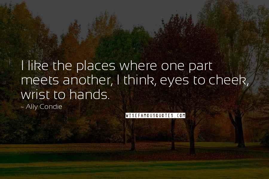 Ally Condie Quotes: I like the places where one part meets another, I think, eyes to cheek, wrist to hands.
