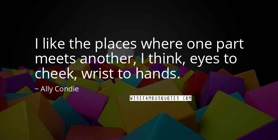 Ally Condie Quotes: I like the places where one part meets another, I think, eyes to cheek, wrist to hands.