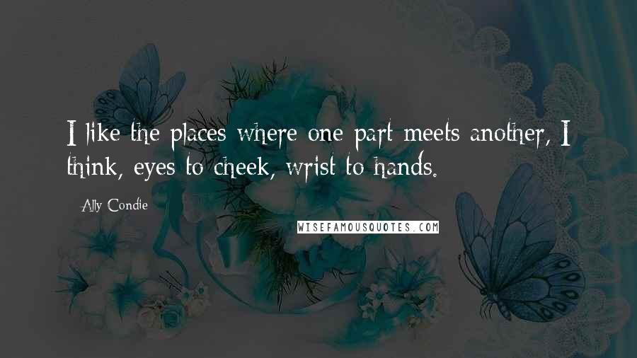 Ally Condie Quotes: I like the places where one part meets another, I think, eyes to cheek, wrist to hands.