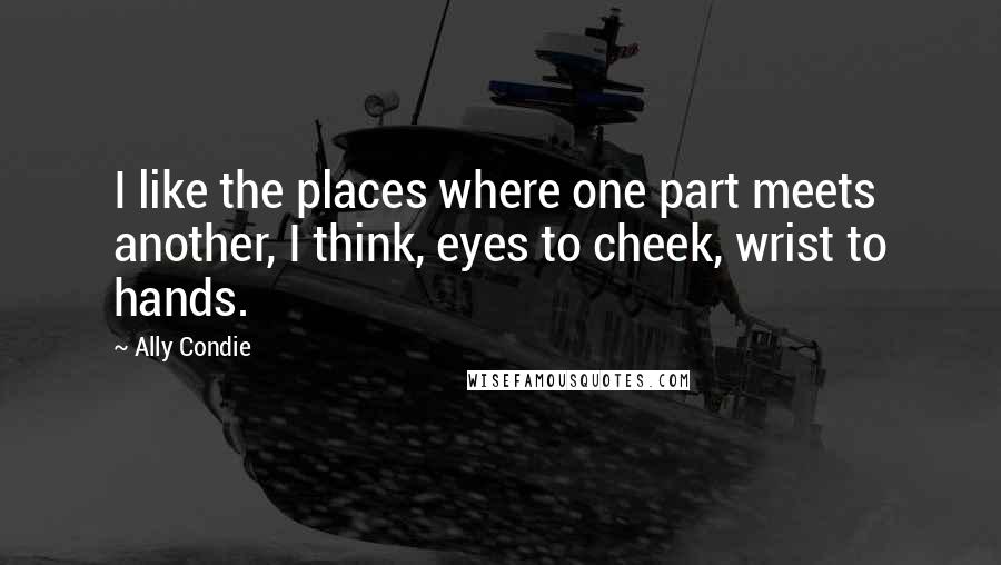 Ally Condie Quotes: I like the places where one part meets another, I think, eyes to cheek, wrist to hands.