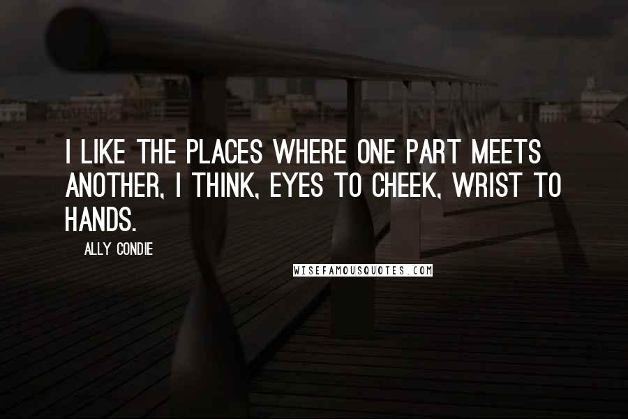 Ally Condie Quotes: I like the places where one part meets another, I think, eyes to cheek, wrist to hands.