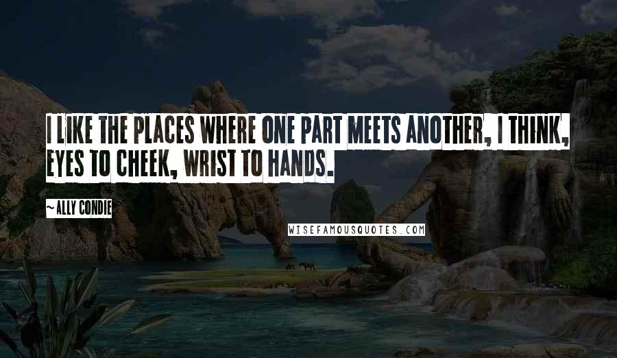Ally Condie Quotes: I like the places where one part meets another, I think, eyes to cheek, wrist to hands.