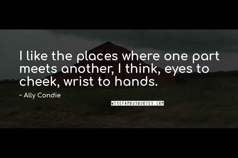 Ally Condie Quotes: I like the places where one part meets another, I think, eyes to cheek, wrist to hands.