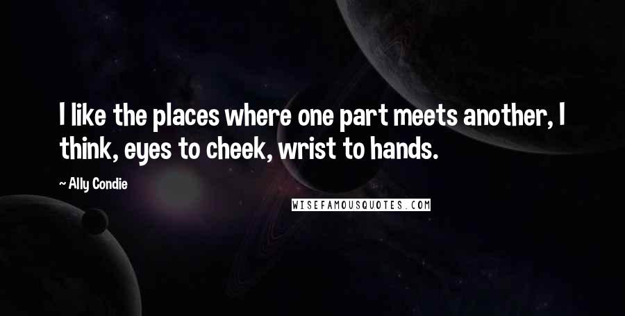 Ally Condie Quotes: I like the places where one part meets another, I think, eyes to cheek, wrist to hands.