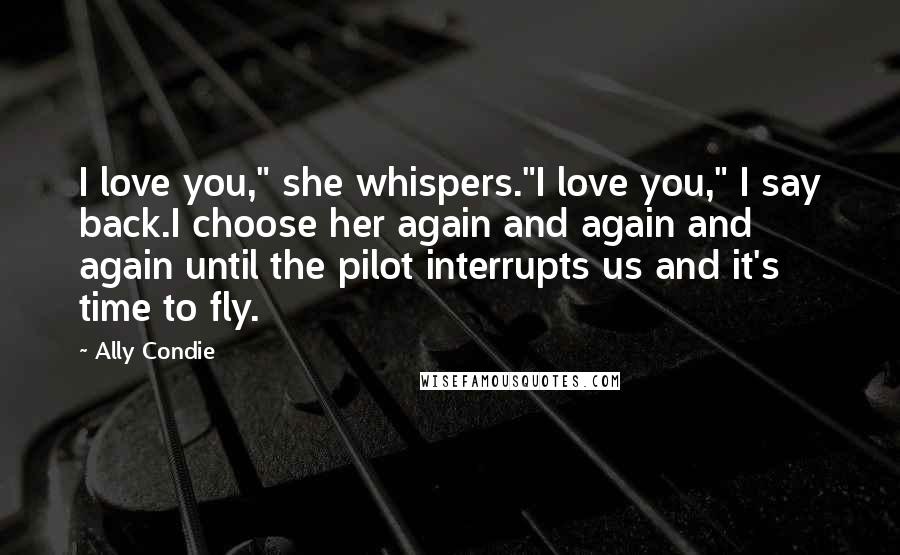 Ally Condie Quotes: I love you," she whispers."I love you," I say back.I choose her again and again and again until the pilot interrupts us and it's time to fly.
