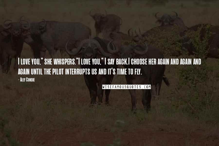 Ally Condie Quotes: I love you," she whispers."I love you," I say back.I choose her again and again and again until the pilot interrupts us and it's time to fly.
