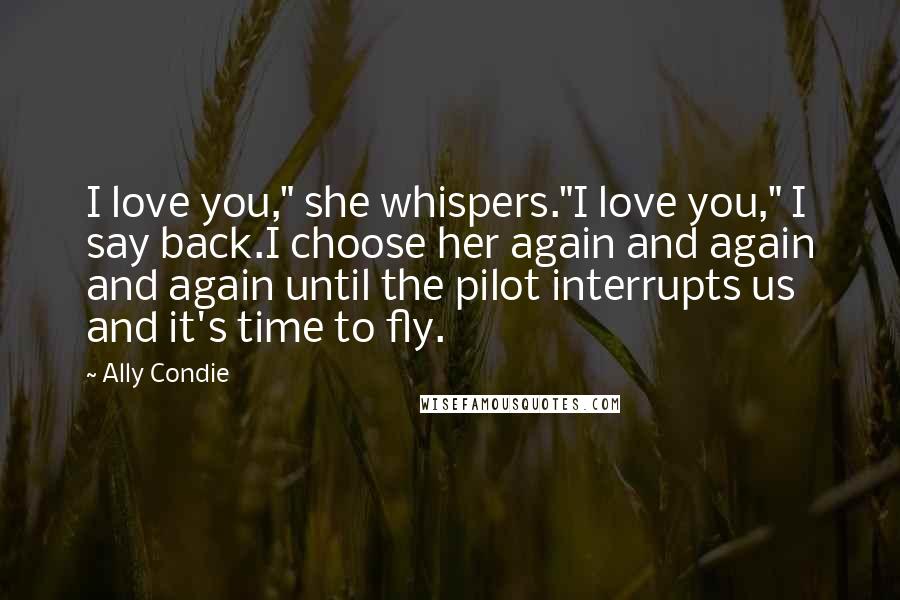 Ally Condie Quotes: I love you," she whispers."I love you," I say back.I choose her again and again and again until the pilot interrupts us and it's time to fly.