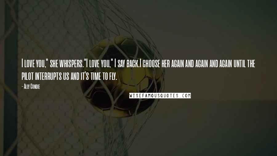 Ally Condie Quotes: I love you," she whispers."I love you," I say back.I choose her again and again and again until the pilot interrupts us and it's time to fly.