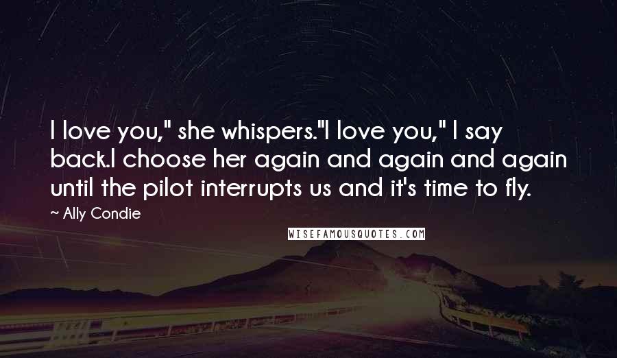 Ally Condie Quotes: I love you," she whispers."I love you," I say back.I choose her again and again and again until the pilot interrupts us and it's time to fly.