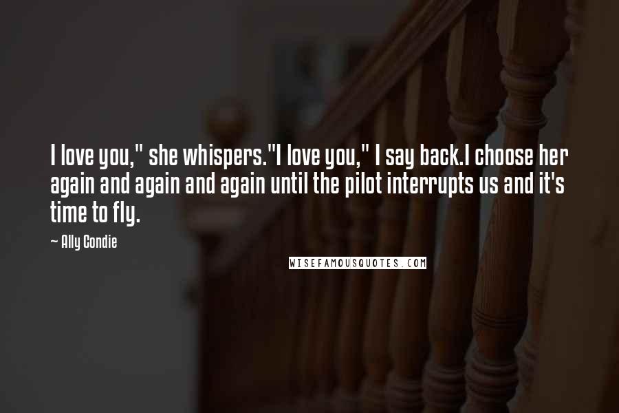 Ally Condie Quotes: I love you," she whispers."I love you," I say back.I choose her again and again and again until the pilot interrupts us and it's time to fly.