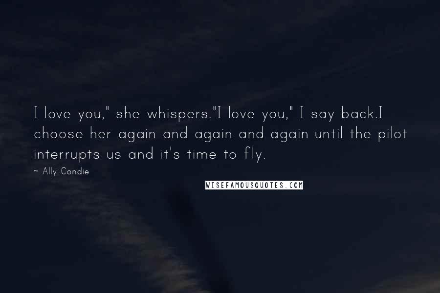 Ally Condie Quotes: I love you," she whispers."I love you," I say back.I choose her again and again and again until the pilot interrupts us and it's time to fly.