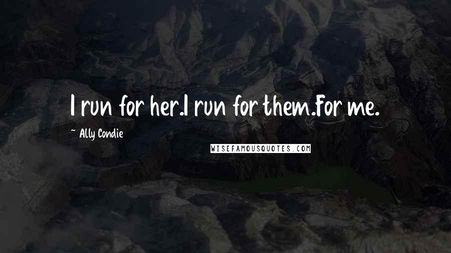 Ally Condie Quotes: I run for her.I run for them.For me.