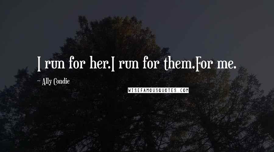 Ally Condie Quotes: I run for her.I run for them.For me.