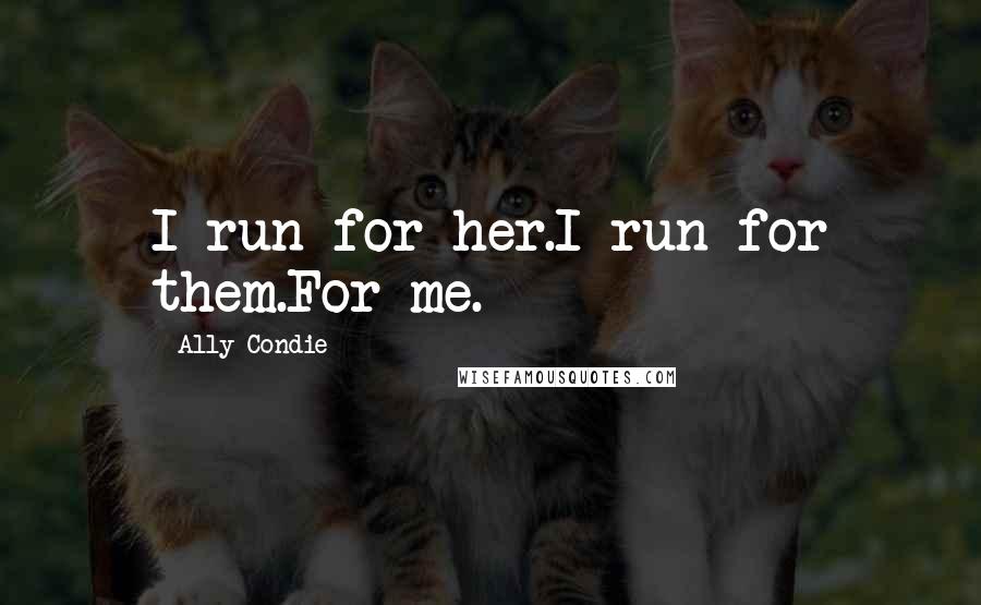 Ally Condie Quotes: I run for her.I run for them.For me.