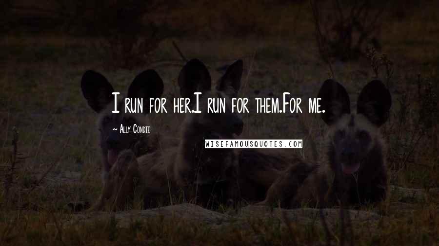 Ally Condie Quotes: I run for her.I run for them.For me.