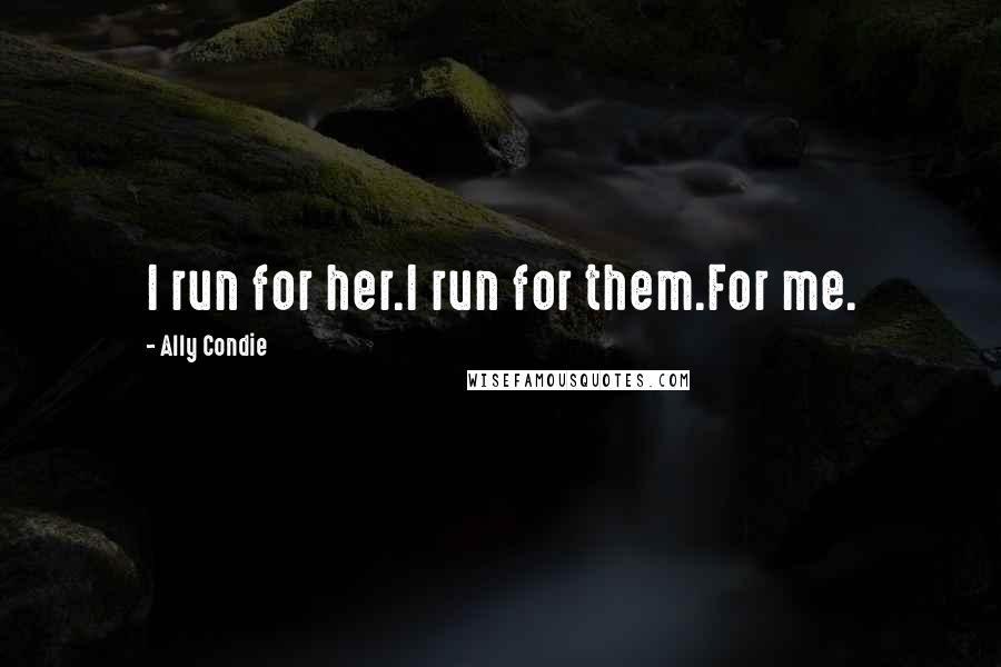 Ally Condie Quotes: I run for her.I run for them.For me.