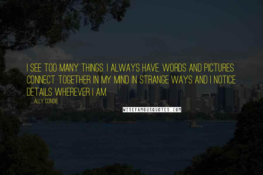 Ally Condie Quotes: I see too many things. I always have. Words and pictures connect together in my mind in strange ways and I notice details wherever I am.