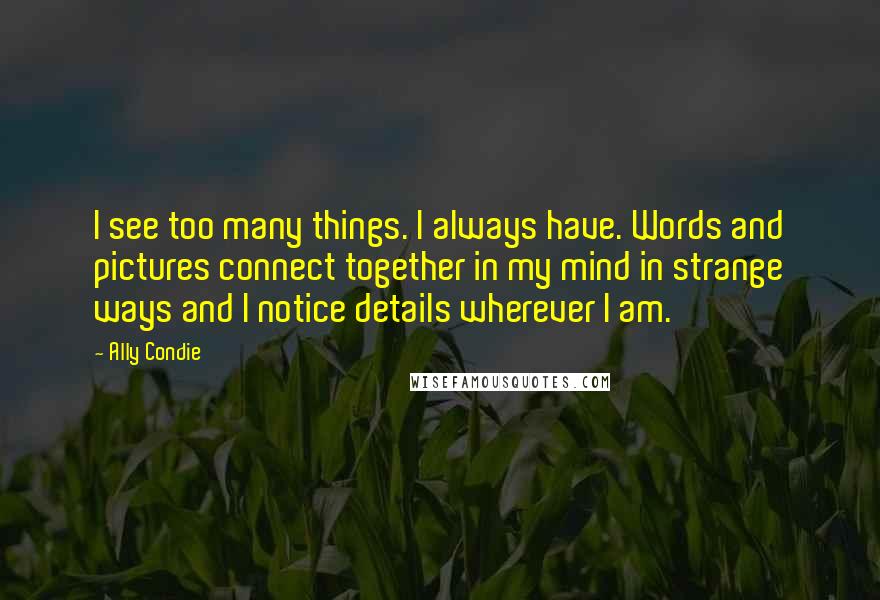 Ally Condie Quotes: I see too many things. I always have. Words and pictures connect together in my mind in strange ways and I notice details wherever I am.