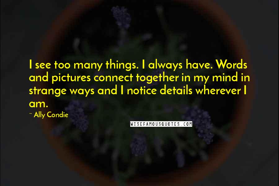 Ally Condie Quotes: I see too many things. I always have. Words and pictures connect together in my mind in strange ways and I notice details wherever I am.