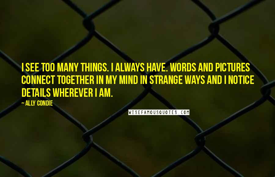 Ally Condie Quotes: I see too many things. I always have. Words and pictures connect together in my mind in strange ways and I notice details wherever I am.