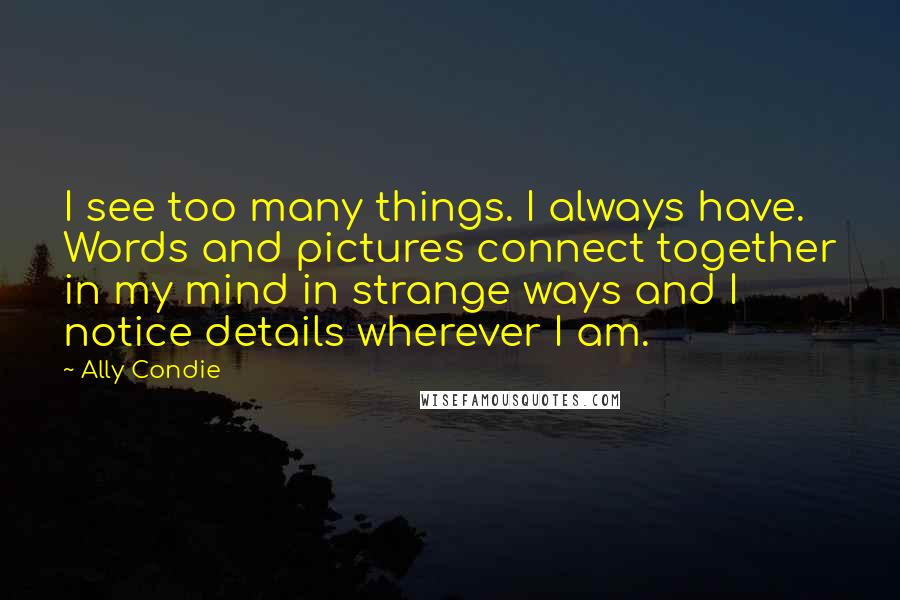 Ally Condie Quotes: I see too many things. I always have. Words and pictures connect together in my mind in strange ways and I notice details wherever I am.