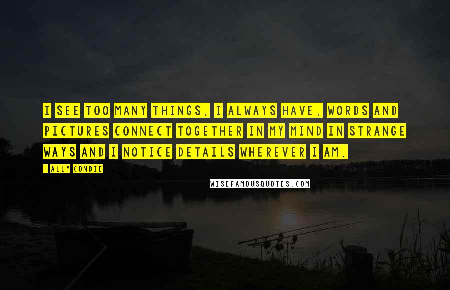 Ally Condie Quotes: I see too many things. I always have. Words and pictures connect together in my mind in strange ways and I notice details wherever I am.