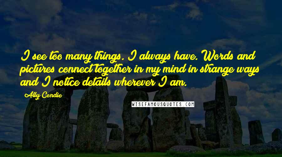 Ally Condie Quotes: I see too many things. I always have. Words and pictures connect together in my mind in strange ways and I notice details wherever I am.