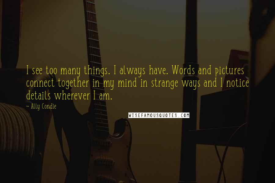 Ally Condie Quotes: I see too many things. I always have. Words and pictures connect together in my mind in strange ways and I notice details wherever I am.