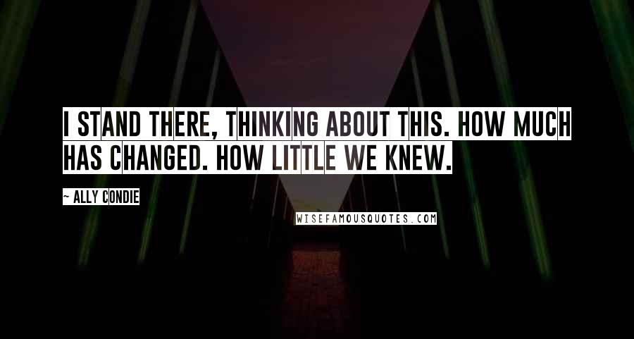 Ally Condie Quotes: I stand there, thinking about this. How much has changed. How little we knew.