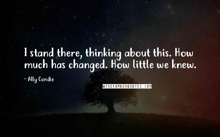 Ally Condie Quotes: I stand there, thinking about this. How much has changed. How little we knew.