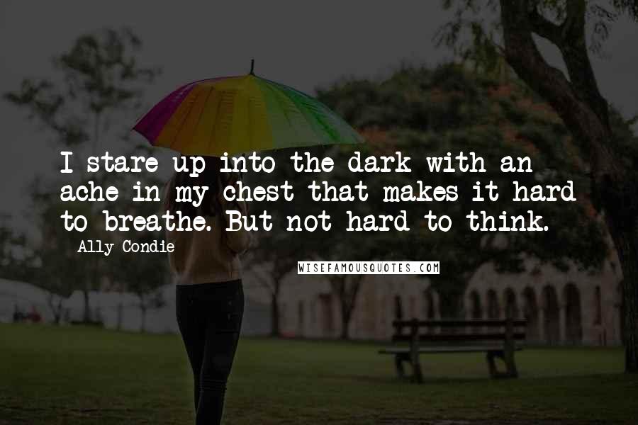 Ally Condie Quotes: I stare up into the dark with an ache in my chest that makes it hard to breathe. But not hard to think.