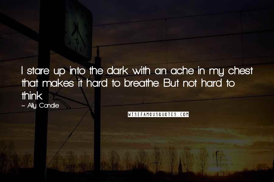 Ally Condie Quotes: I stare up into the dark with an ache in my chest that makes it hard to breathe. But not hard to think.