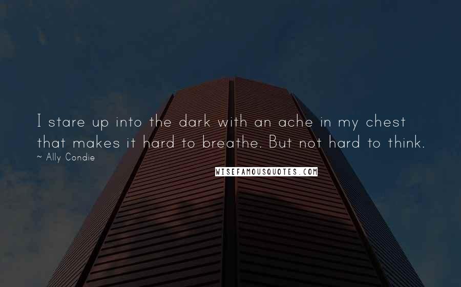 Ally Condie Quotes: I stare up into the dark with an ache in my chest that makes it hard to breathe. But not hard to think.