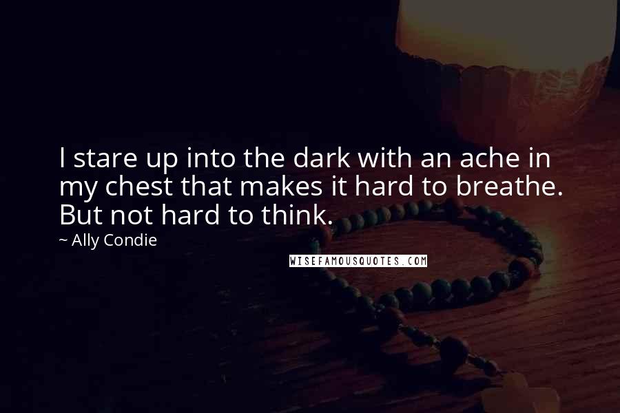 Ally Condie Quotes: I stare up into the dark with an ache in my chest that makes it hard to breathe. But not hard to think.