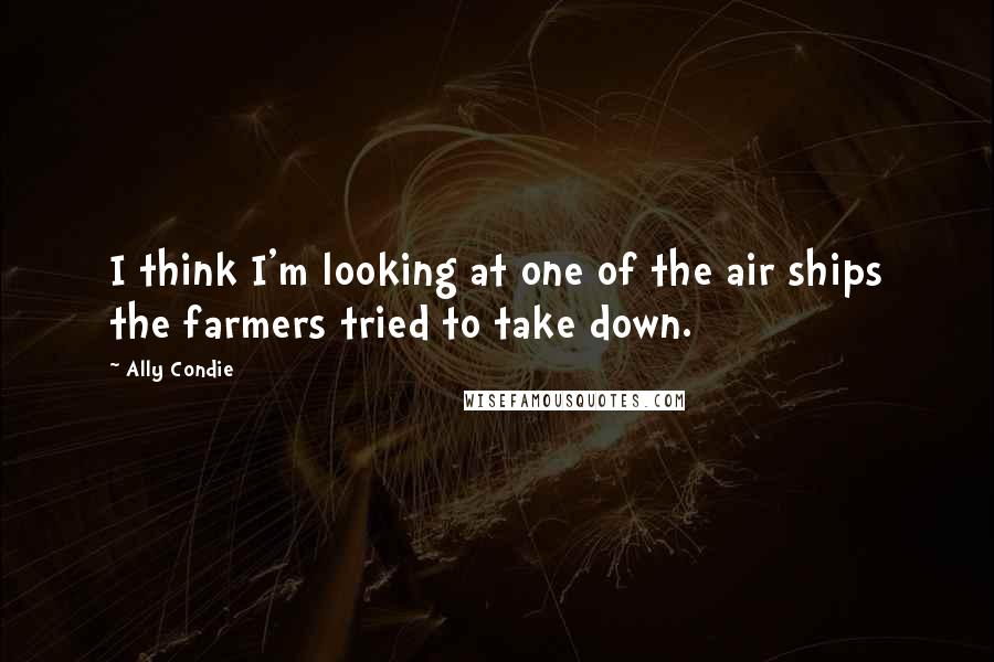 Ally Condie Quotes: I think I'm looking at one of the air ships the farmers tried to take down.