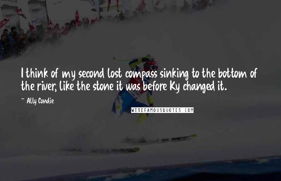 Ally Condie Quotes: I think of my second lost compass sinking to the bottom of the river, like the stone it was before Ky changed it.