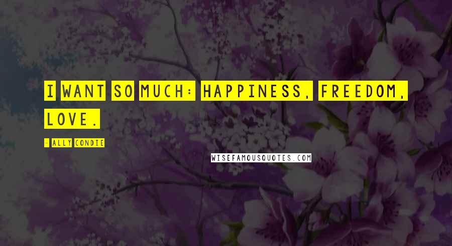 Ally Condie Quotes: I want so much: happiness, freedom, love.