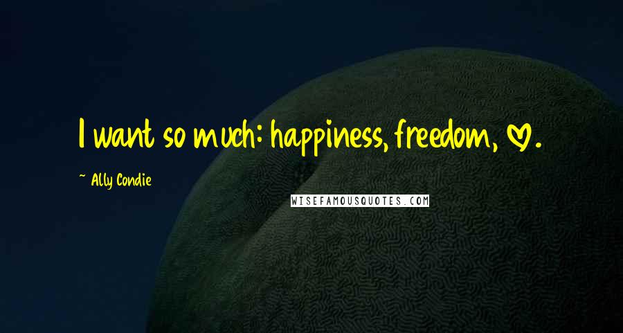 Ally Condie Quotes: I want so much: happiness, freedom, love.