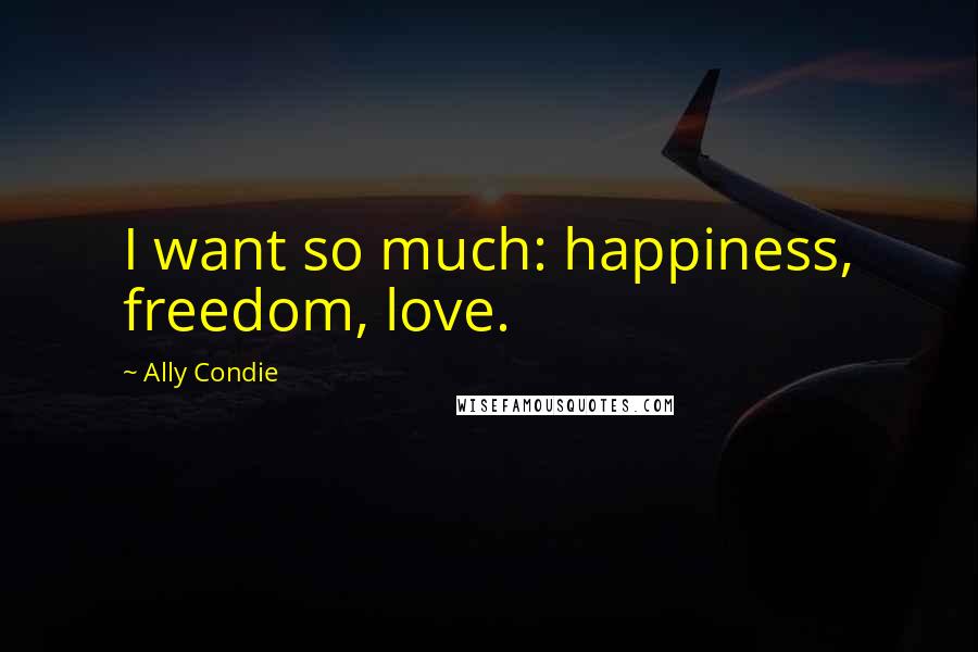 Ally Condie Quotes: I want so much: happiness, freedom, love.