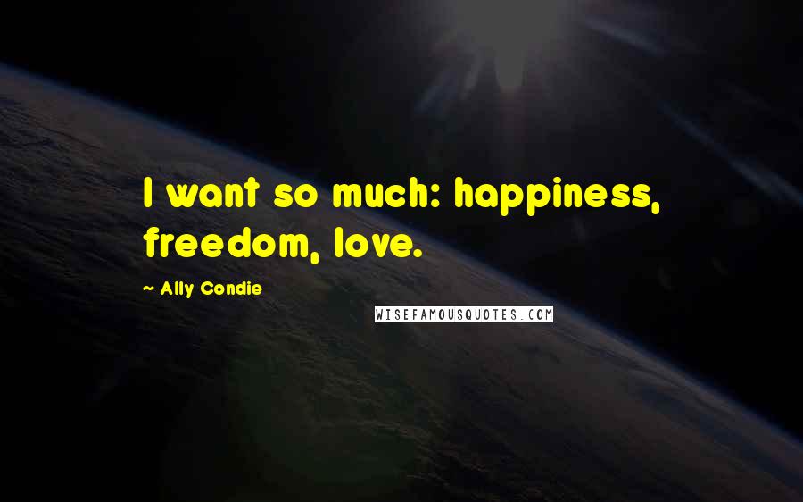 Ally Condie Quotes: I want so much: happiness, freedom, love.