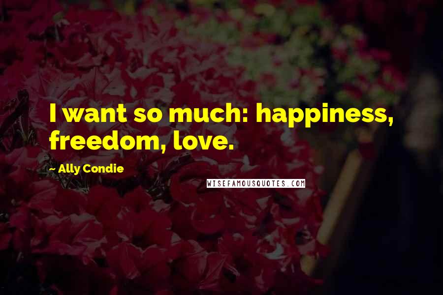 Ally Condie Quotes: I want so much: happiness, freedom, love.