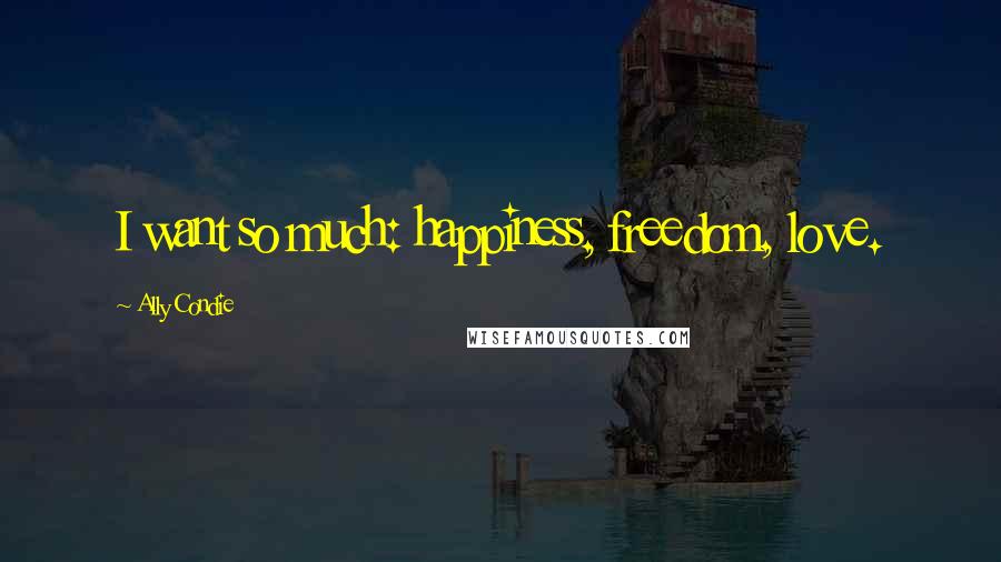 Ally Condie Quotes: I want so much: happiness, freedom, love.