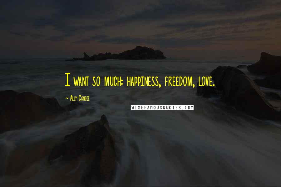 Ally Condie Quotes: I want so much: happiness, freedom, love.