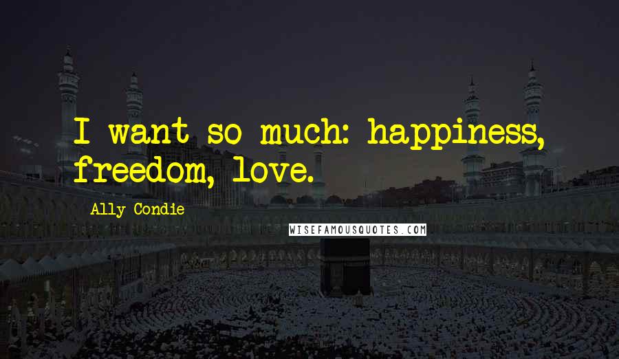 Ally Condie Quotes: I want so much: happiness, freedom, love.