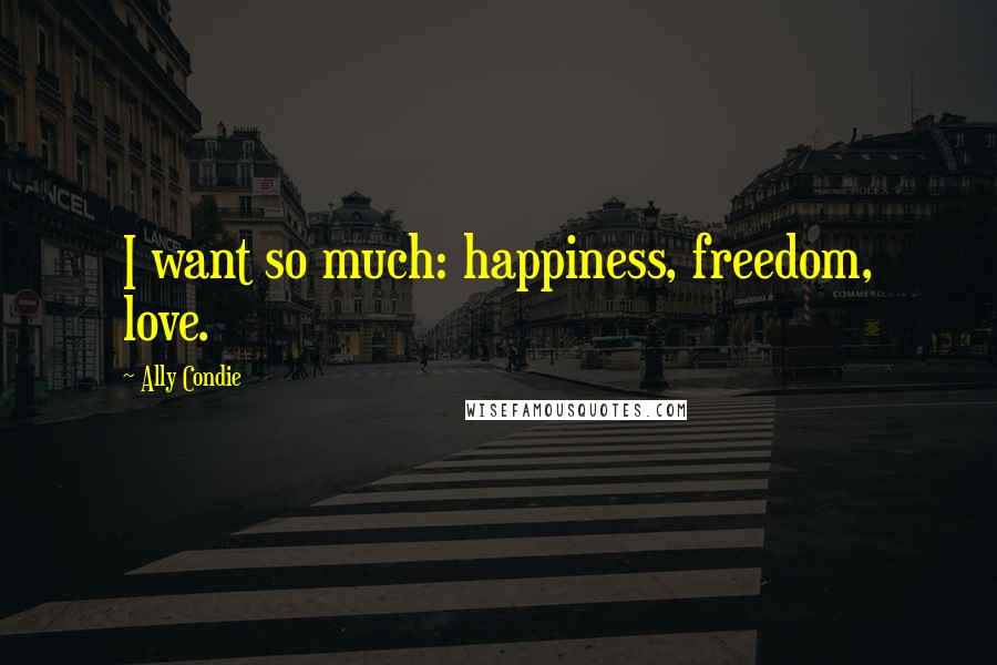 Ally Condie Quotes: I want so much: happiness, freedom, love.