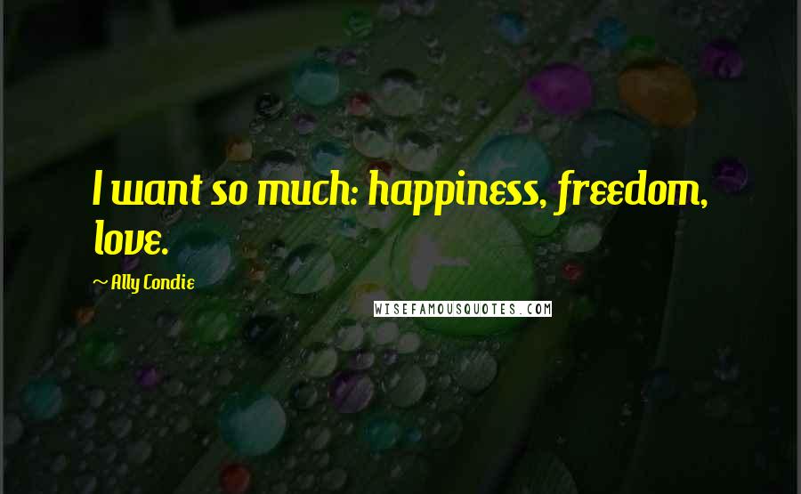Ally Condie Quotes: I want so much: happiness, freedom, love.