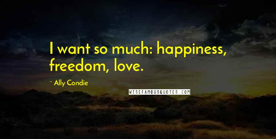 Ally Condie Quotes: I want so much: happiness, freedom, love.