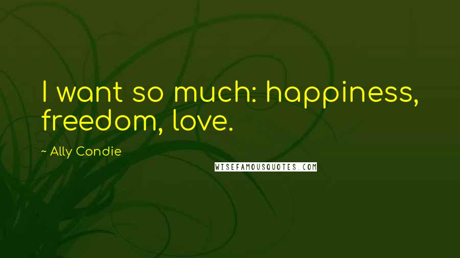 Ally Condie Quotes: I want so much: happiness, freedom, love.