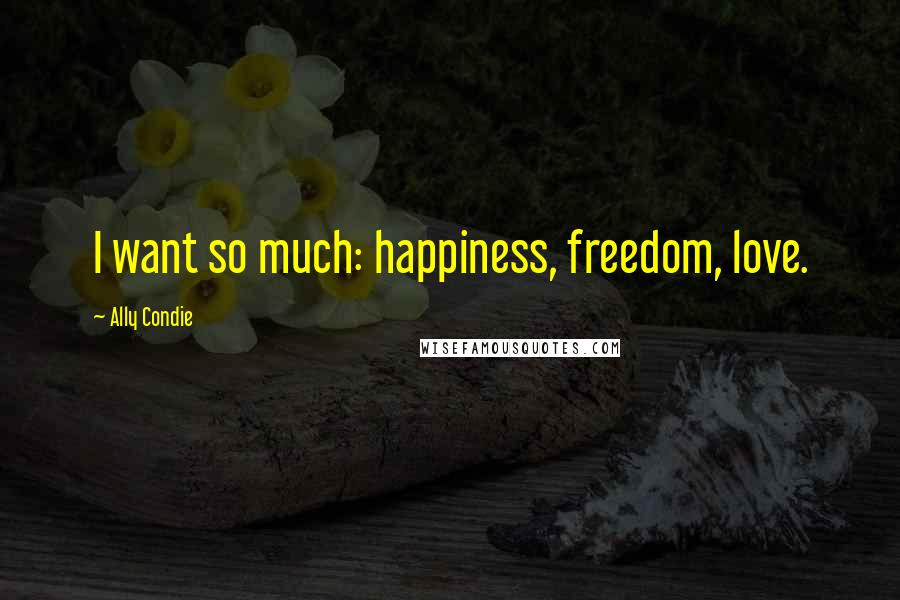 Ally Condie Quotes: I want so much: happiness, freedom, love.