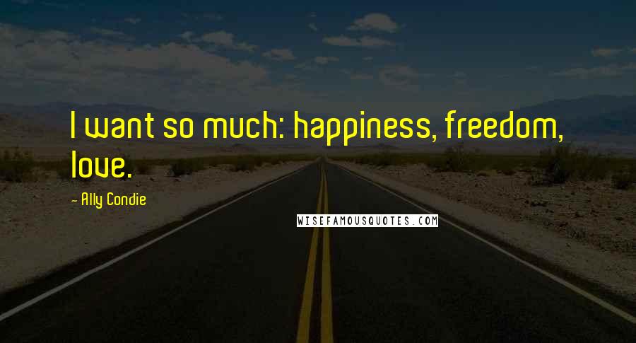 Ally Condie Quotes: I want so much: happiness, freedom, love.